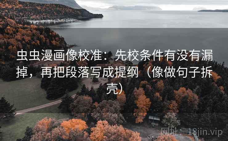 虫虫漫画像校准:先校条件有没有漏掉,再把段落写成提纲(像做句子拆壳) 虫虫漫画像校准:先校条件有没有漏掉,再把段落写成提纲(像做句子拆壳)