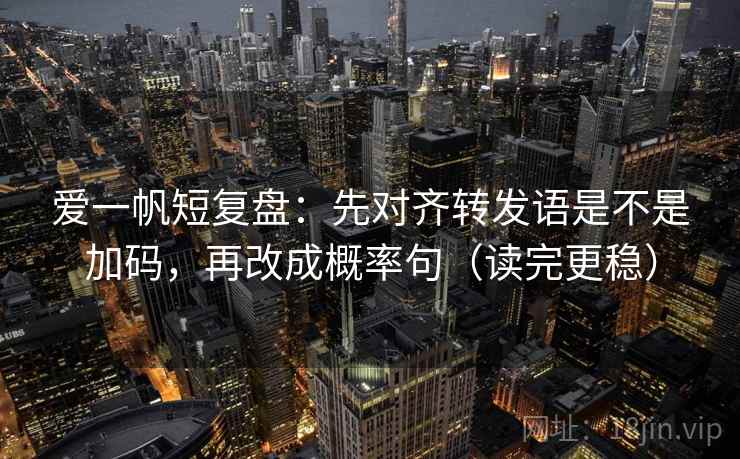 爱一帆短复盘:先对齐转发语是不是加码,再改成概率句(读完更稳) 爱一帆短复盘:先对齐转发语是不是加码,再改成概率句(读完更稳)