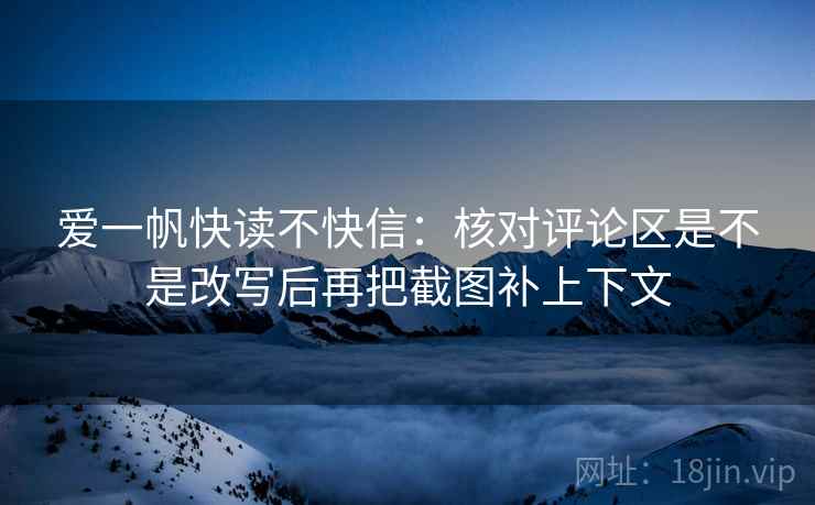 爱一帆快读不快信：核对评论区是不是改写后再把截图补上下文