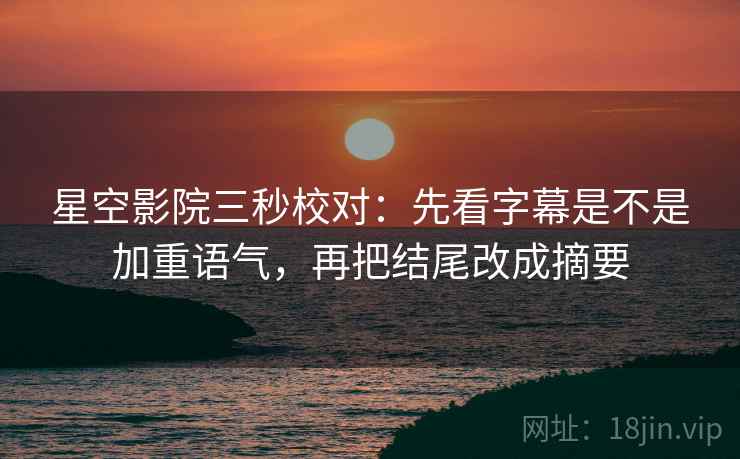星空影院三秒校对:先看字幕是不是加重语气,再把结尾改成摘要 星空影院三秒校对:先看字幕是不是加重语气,再把结尾改成摘要