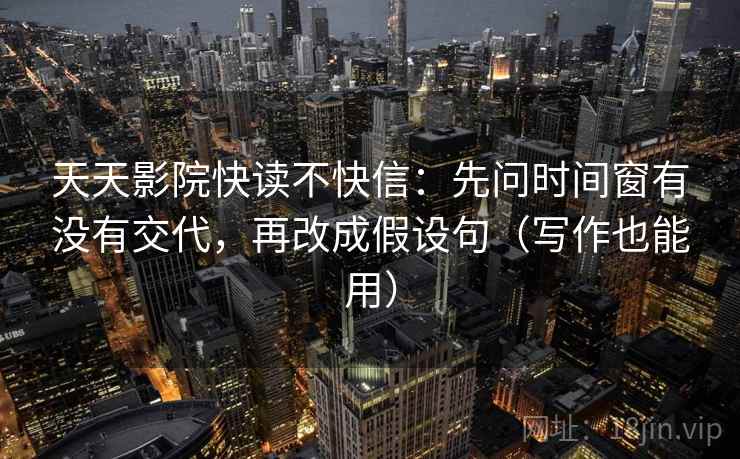 天天影院快读不快信:先问时间窗有没有交代,再改成假设句(写作也能用) 天天影院快读不快信:先问时间窗有没有交代,再改成假设句(写作也能用)