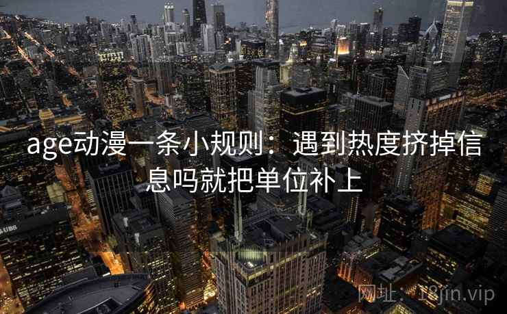 age动漫一条小规则:遇到热度挤掉信息吗就把单位补上 age动漫一条小规则:遇到热度挤掉信息吗就把单位补上