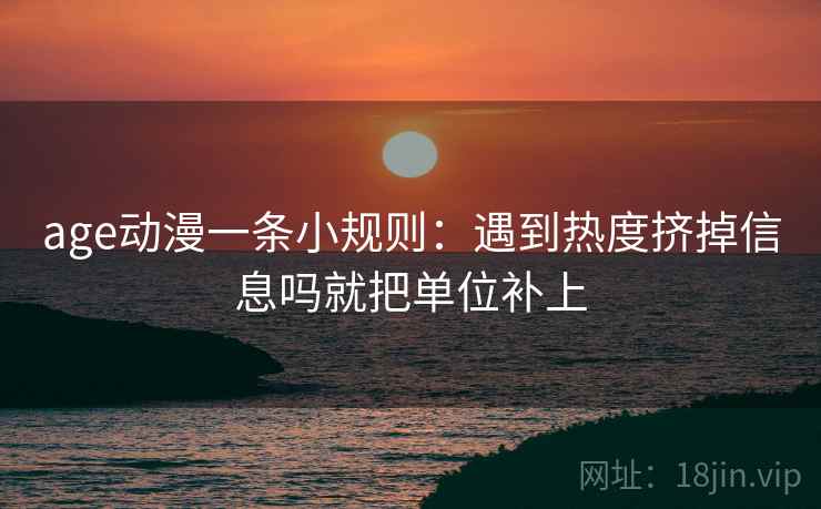 age动漫一条小规则：遇到热度挤掉信息吗就把单位补上