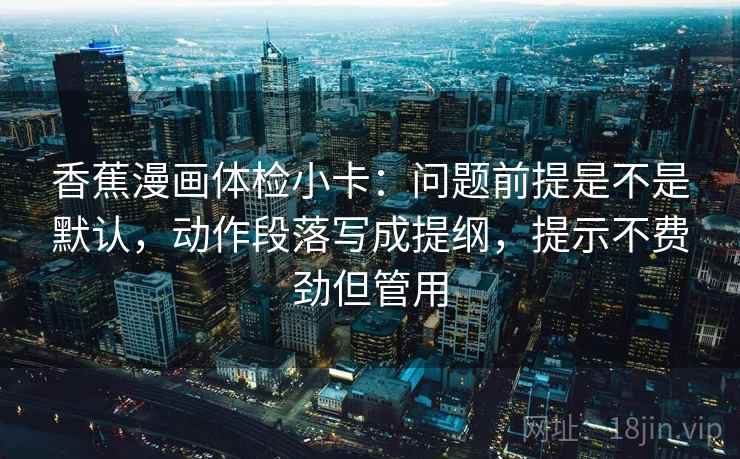 香蕉漫画体检小卡:问题前提是不是默认,动作段落写成提纲,提示不费劲但管用 香蕉漫画体检小卡:问题前提是不是默认,动作段落写成提纲,提示不费劲但管用