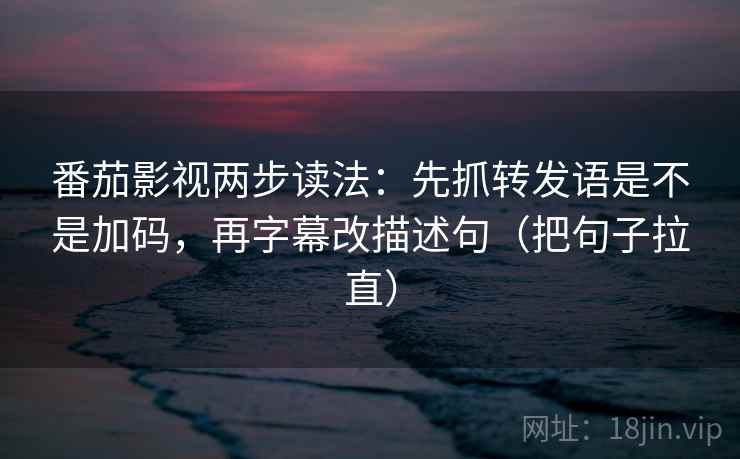 番茄影视两步读法:先抓转发语是不是加码,再字幕改描述句(把句子拉直) 番茄影视两步读法:先抓转发语是不是加码,再字幕改描述句(把句子拉直)