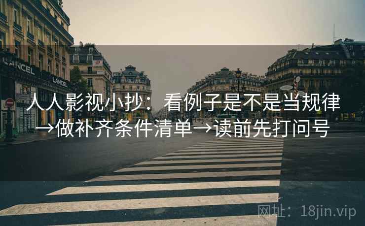 人人影视小抄:看例子是不是当规律→做补齐条件清单→读前先打问号 人人影视小抄:看例子是不是当规律→做补齐条件清单→读前先打问号