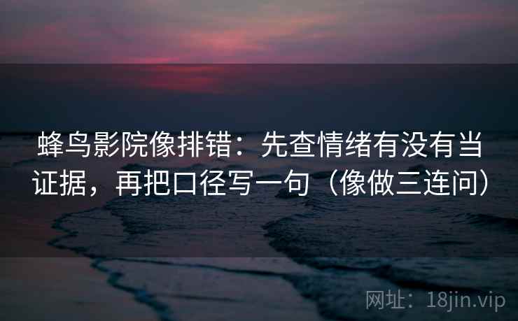 蜂鸟影院像排错：先查情绪有没有当证据，再把口径写一句（像做三连问）