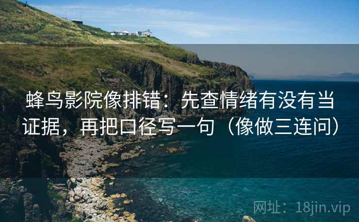 蜂鸟影院像排错:先查情绪有没有当证据,再把口径写一句(像做三连问) 蜂鸟影院像排错:先查情绪有没有当证据,再把口径写一句(像做三连问)