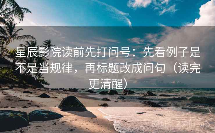 星辰影院读前先打问号：先看例子是不是当规律，再标题改成问句（读完更清醒）