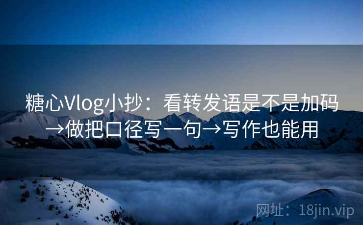 糖心Vlog小抄:看转发语是不是加码→做把口径写一句→写作也能用 糖心Vlog小抄:看转发语是不是加码→做把口径写一句→写作也能用