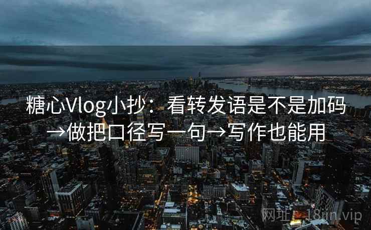 糖心Vlog小抄：看转发语是不是加码→做把口径写一句→写作也能用