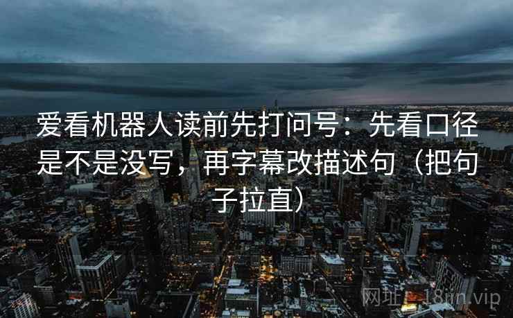 爱看机器人读前先打问号:先看口径是不是没写,再字幕改描述句(把句子拉直) 爱看机器人读前先打问号:先看口径是不是没写,再字幕改描述句(把句子拉直)