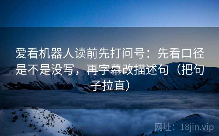 爱看机器人读前先打问号：先看口径是不是没写，再字幕改描述句（把句子拉直）