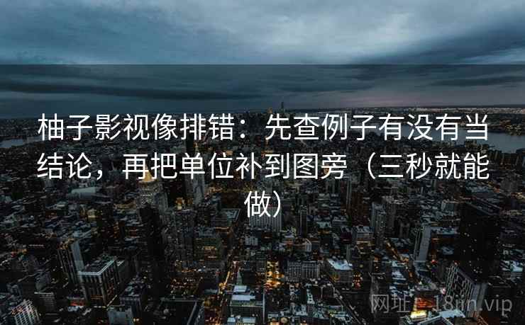 柚子影视像排错:先查例子有没有当结论,再把单位补到图旁(三秒就能做) 柚子影视像排错:先查例子有没有当结论,再把单位补到图旁(三秒就能做)