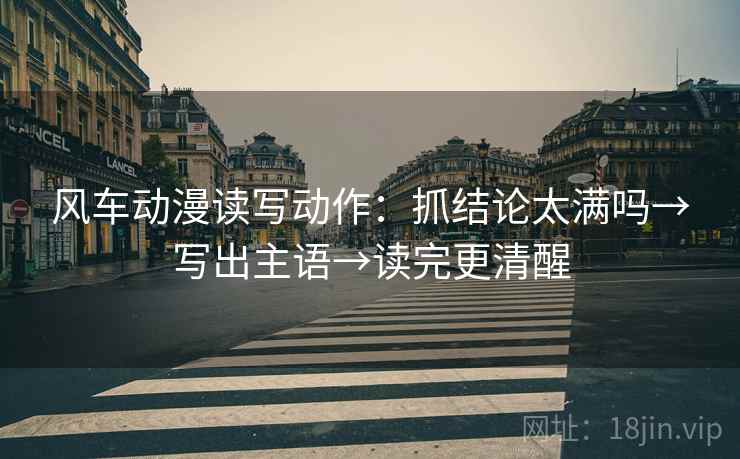 风车动漫读写动作:抓结论太满吗→写出主语→读完更清醒 风车动漫读写动作:抓结论太满吗→写出主语→读完更清醒