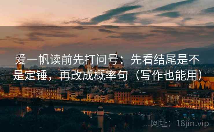 爱一帆读前先打问号：先看结尾是不是定锤，再改成概率句（写作也能用）
