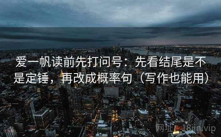 爱一帆读前先打问号:先看结尾是不是定锤,再改成概率句(写作也能用) 爱一帆读前先打问号:先看结尾是不是定锤,再改成概率句(写作也能用)