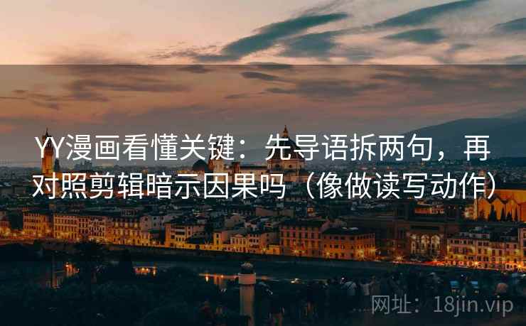 YY漫画看懂关键:先导语拆两句,再对照剪辑暗示因果吗(像做读写动作) YY漫画看懂关键:先导语拆两句,再对照剪辑暗示因果吗(像做读写动作)