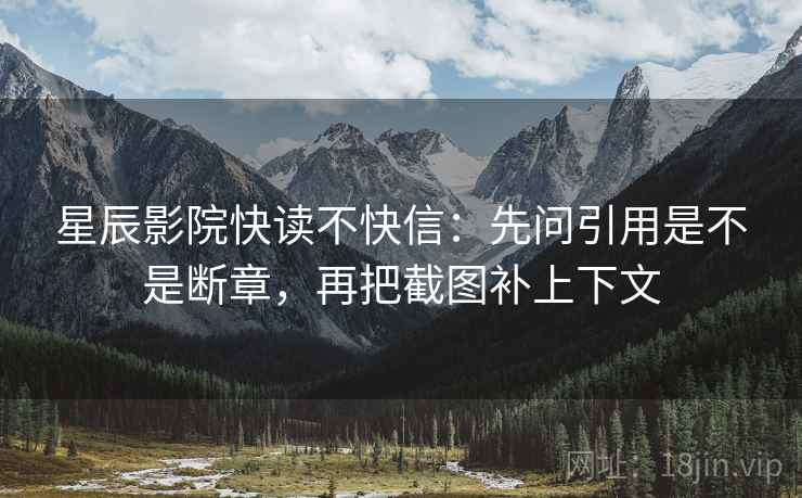 星辰影院快读不快信:先问引用是不是断章,再把截图补上下文 星辰影院快读不快信:先问引用是不是断章,再把截图补上下文