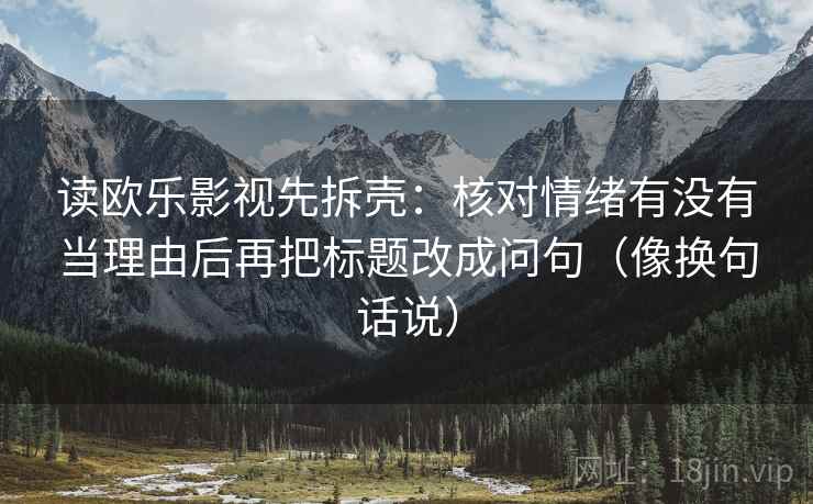 读欧乐影视先拆壳：核对情绪有没有当理由后再把标题改成问句（像换句话说）
