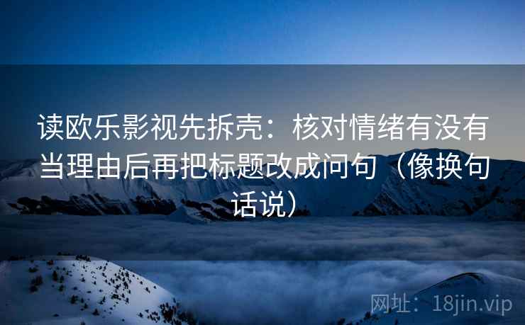 读欧乐影视先拆壳:核对情绪有没有当理由后再把标题改成问句(像换句话说) 读欧乐影视先拆壳:核对情绪有没有当理由后再把标题改成问句(像换句话说)