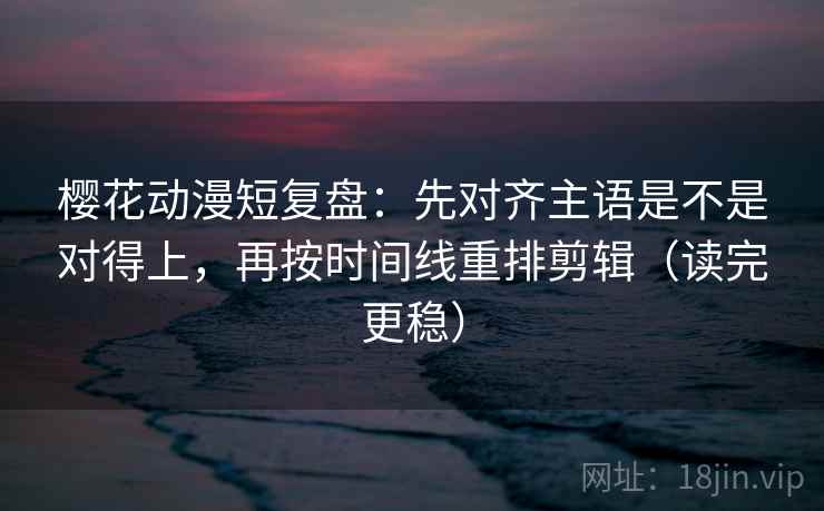 樱花动漫短复盘:先对齐主语是不是对得上,再按时间线重排剪辑(读完更稳) 樱花动漫短复盘:先对齐主语是不是对得上,再按时间线重排剪辑(读完更稳)