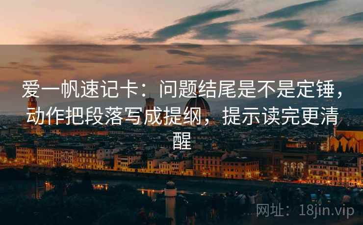 爱一帆速记卡:问题结尾是不是定锤,动作把段落写成提纲,提示读完更清醒 爱一帆速记卡:问题结尾是不是定锤,动作把段落写成提纲,提示读完更清醒