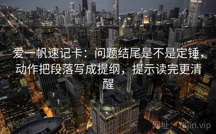 爱一帆速记卡：问题结尾是不是定锤，动作把段落写成提纲，提示读完更清醒