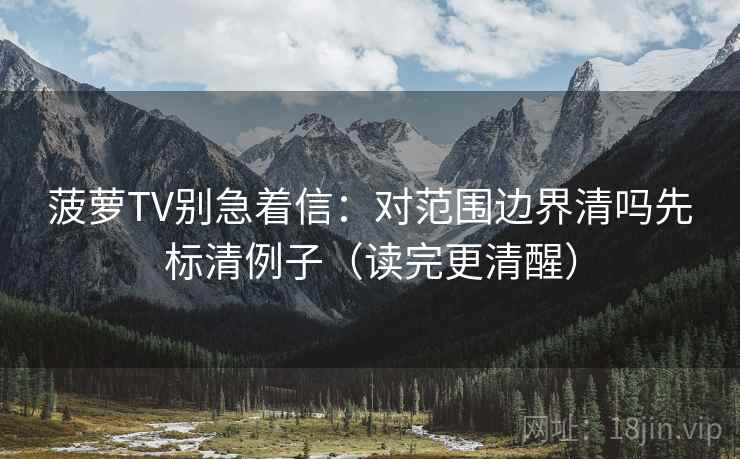 菠萝TV别急着信:对范围边界清吗先标清例子(读完更清醒) 菠萝TV别急着信:对范围边界清吗先标清例子(读完更清醒)