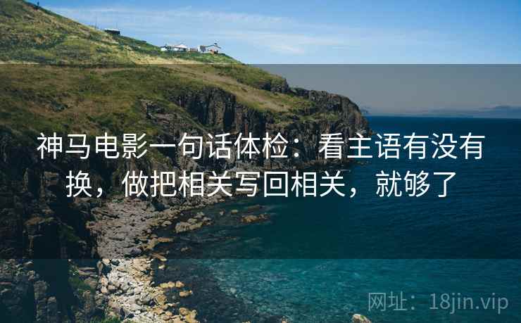 神马电影一句话体检：看主语有没有换，做把相关写回相关，就够了