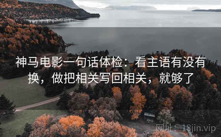神马电影一句话体检:看主语有没有换,做把相关写回相关,就够了 神马电影一句话体检:看主语有没有换,做把相关写回相关,就够了