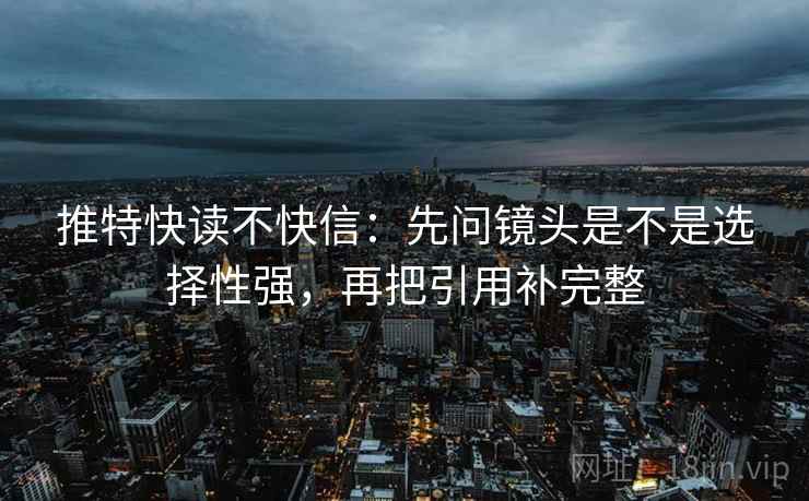 推特快读不快信:先问镜头是不是选择性强,再把引用补完整 推特快读不快信:先问镜头是不是选择性强,再把引用补完整