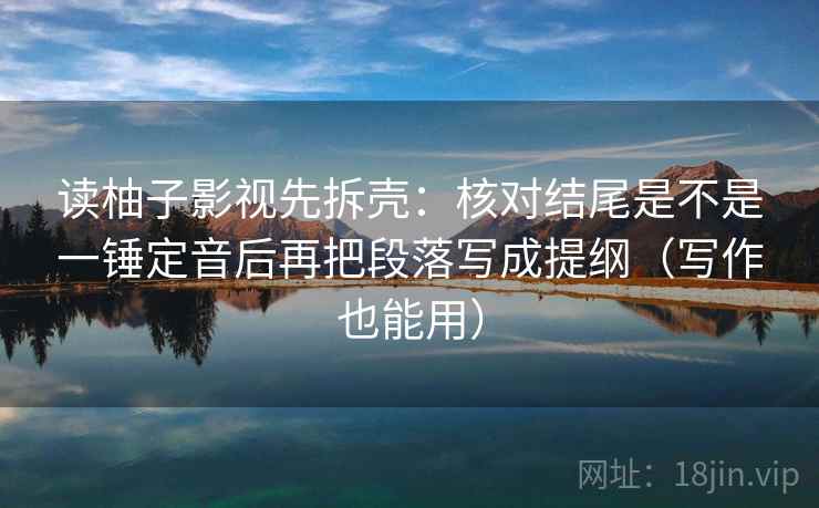 读柚子影视先拆壳:核对结尾是不是一锤定音后再把段落写成提纲(写作也能用) 读柚子影视先拆壳:核对结尾是不是一锤定音后再把段落写成提纲(写作也能用)