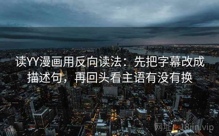 读YY漫画用反向读法:先把字幕改成描述句,再回头看主语有没有换 读YY漫画用反向读法:先把字幕改成描述句,再回头看主语有没有换