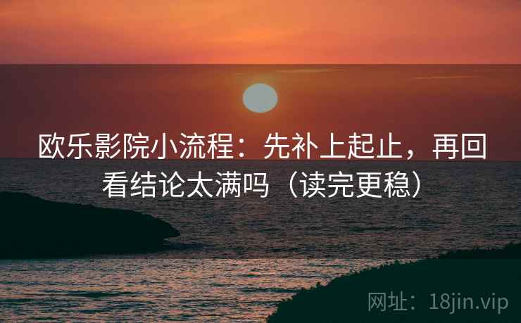 欧乐影院小流程:先补上起止,再回看结论太满吗(读完更稳) 欧乐影院小流程:先补上起止,再回看结论太满吗(读完更稳)