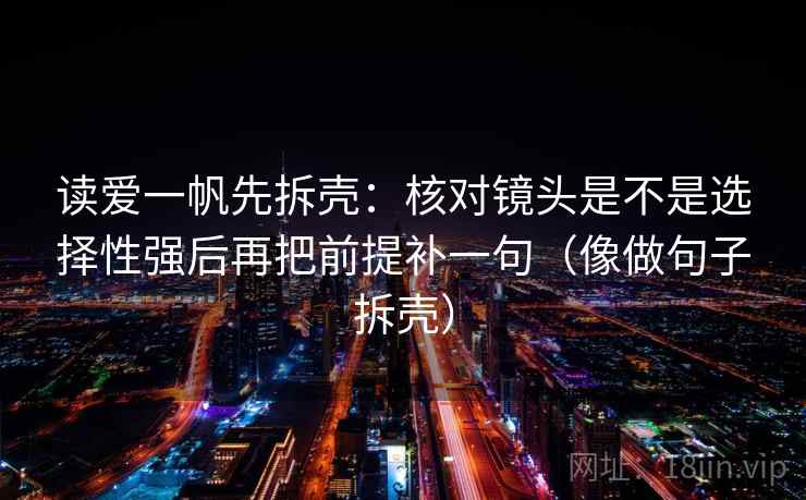 读爱一帆先拆壳：核对镜头是不是选择性强后再把前提补一句（像做句子拆壳）