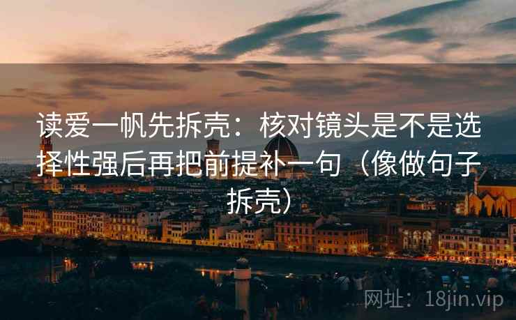 读爱一帆先拆壳：核对镜头是不是选择性强后再把前提补一句（像做句子拆壳）