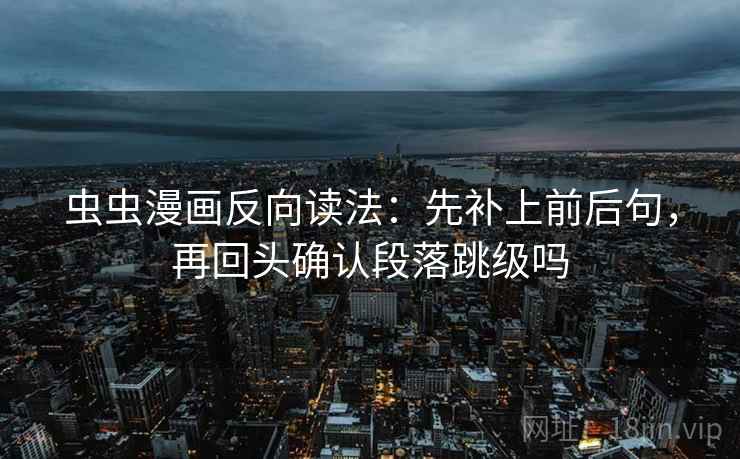 虫虫漫画反向读法:先补上前后句,再回头确认段落跳级吗 虫虫漫画反向读法:先补上前后句,再回头确认段落跳级吗