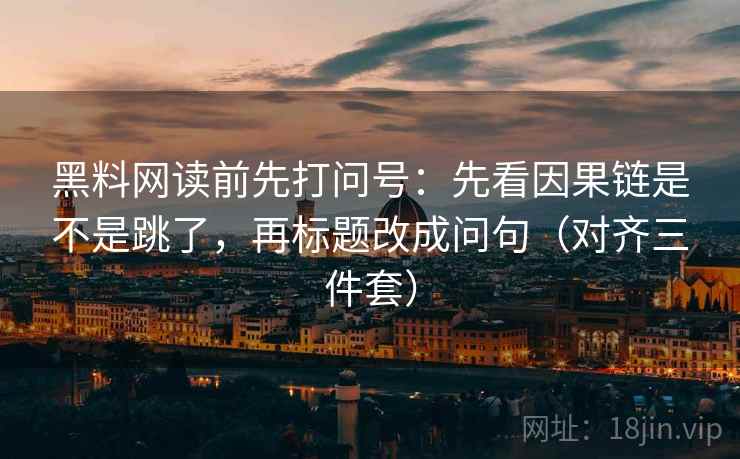 黑料网读前先打问号:先看因果链是不是跳了,再标题改成问句(对齐三件套) 黑料网读前先打问号:先看因果链是不是跳了,再标题改成问句(对齐三件套)