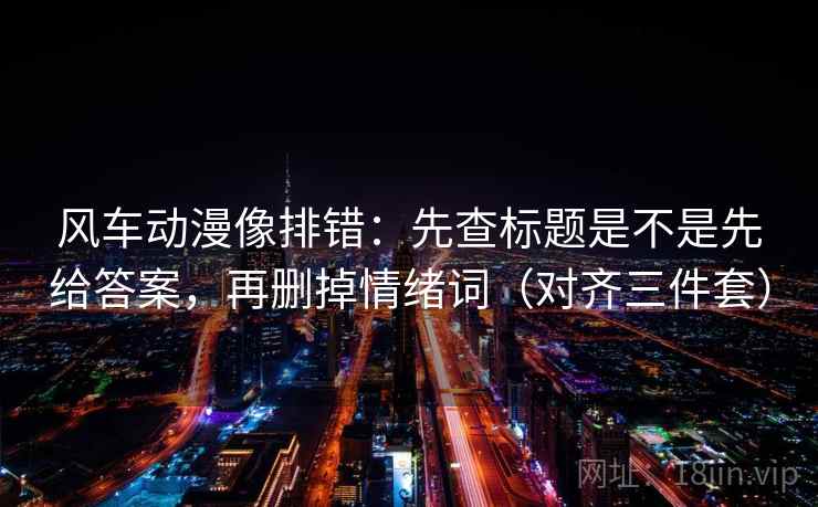 风车动漫像排错：先查标题是不是先给答案，再删掉情绪词（对齐三件套）