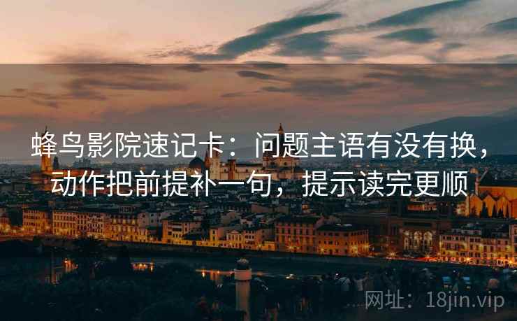 蜂鸟影院速记卡:问题主语有没有换,动作把前提补一句,提示读完更顺 蜂鸟影院速记卡:问题主语有没有换,动作把前提补一句,提示读完更顺