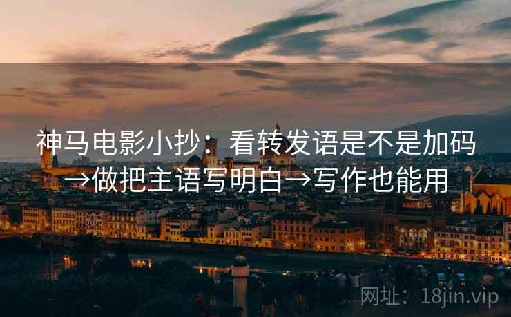 神马电影小抄：看转发语是不是加码→做把主语写明白→写作也能用