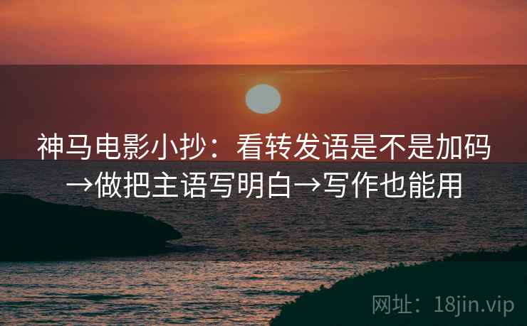 神马电影小抄:看转发语是不是加码→做把主语写明白→写作也能用 神马电影小抄:看转发语是不是加码→做把主语写明白→写作也能用