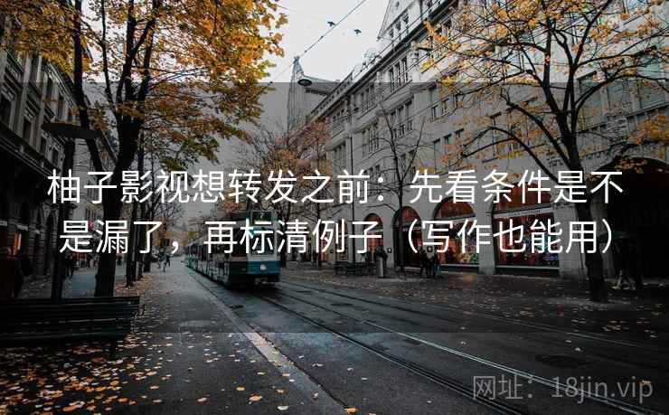 柚子影视想转发之前:先看条件是不是漏了,再标清例子(写作也能用) 柚子影视想转发之前:先看条件是不是漏了,再标清例子(写作也能用)