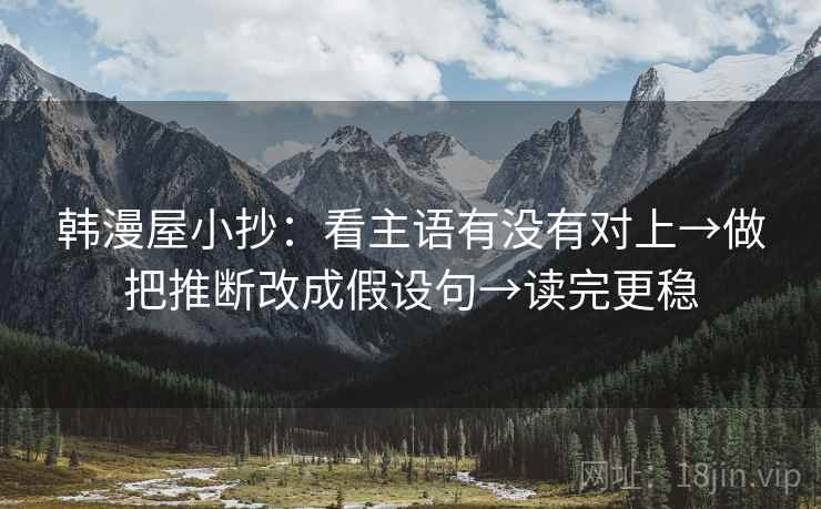 韩漫屋小抄:看主语有没有对上→做把推断改成假设句→读完更稳 韩漫屋小抄:看主语有没有对上→做把推断改成假设句→读完更稳