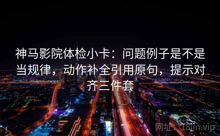 神马影院体检小卡:问题例子是不是当规律,动作补全引用原句,提示对齐三件套 神马影院体检小卡:问题例子是不是当规律,动作补全引用原句,提示对齐三件套